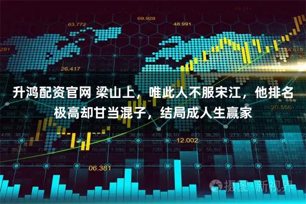 升鸿配资官网 梁山上,唯此人不服宋江,他排名极高却甘当混子,结局成人生赢家