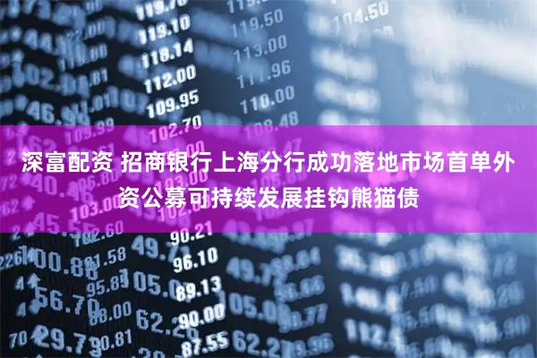深富配资 招商银行上海分行成功落地市场首单外资公募可持续发展挂钩熊猫债
