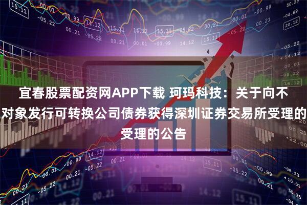 宜春股票配资网APP下载 珂玛科技:关于向不特定对象发行可转换公司债券获得深圳证券交易所受理的公告