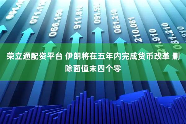 荣立通配资平台 伊朗将在五年内完成货币改革 删除面值末四个零