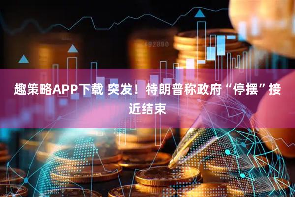 趣策略APP下载 突发！特朗普称政府“停摆”接近结束