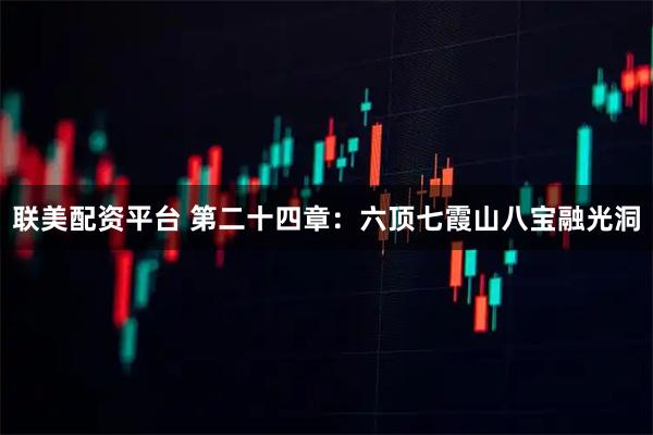 联美配资平台 第二十四章：六顶七霞山八宝融光洞