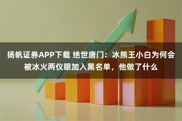 扬帆证券APP下载 绝世唐门：冰熊王小白为何会被冰火两仪眼加入黑名单，他做了什么