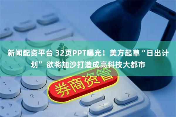 新闻配资平台 32页PPT曝光！美方起草“日出计划” 欲将加沙打造成高科技大都市