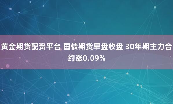 黄金期货配资平台 国债期货早盘收盘 30年期主力合约涨0.09%