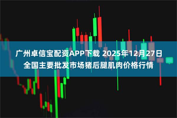 广州卓信宝配资APP下载 2025年12月27日全国主要批发市场猪后腿肌肉价格行情