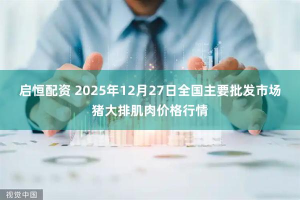 启恒配资 2025年12月27日全国主要批发市场猪大排肌肉价格行情