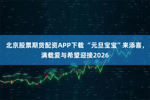 北京股票期货配资APP下载 “元旦宝宝”来添喜，满载爱与希望迎接2026