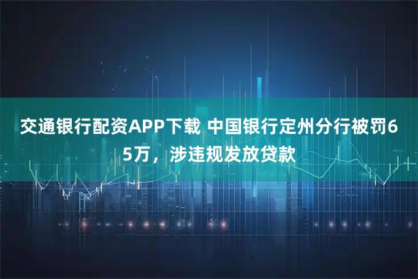 交通银行配资APP下载 中国银行定州分行被罚65万,涉违规发放贷款