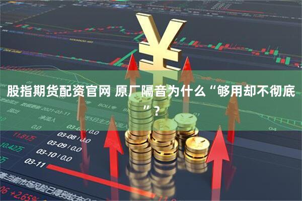 股指期货配资官网 原厂隔音为什么“够用却不彻底”？