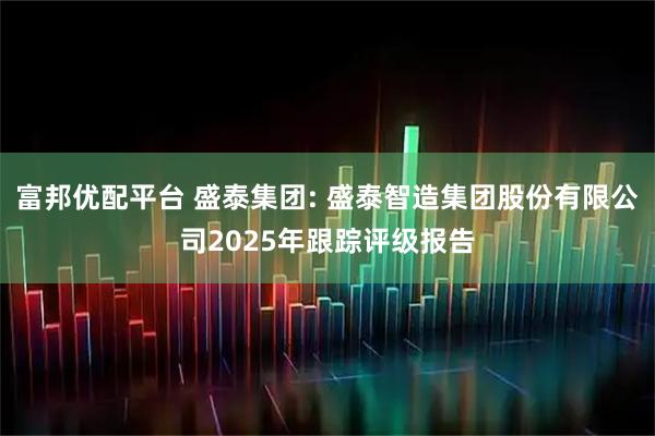 富邦优配平台 盛泰集团: 盛泰智造集团股份有限公司2025年跟踪评级报告
