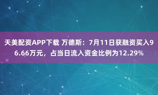 天美配资APP下载 万德斯：7月11日获融资买入96.66万元，占当日流入资金比例为12.29%