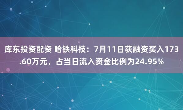 库东投资配资 哈铁科技：7月11日获融资买入173.60万元，占当日流入资金比例为24.95%