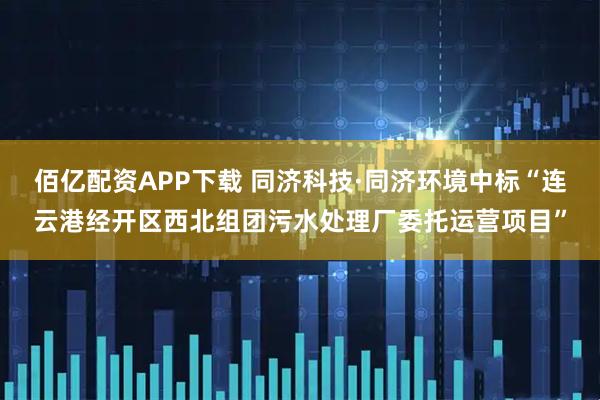 佰亿配资APP下载 同济科技·同济环境中标“连云港经开区西北组团污水处理厂委托运营项目”