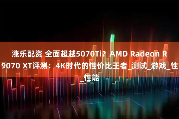 涨乐配资 全面超越5070Ti？AMD Radeon RX 9070 XT评测：4K时代的性价比王者_测试_游戏_性能