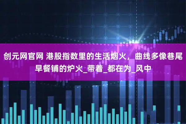 创元网官网 港股指数里的生活烟火，曲线多像巷尾早餐铺的炉火_带着_都在为_风中