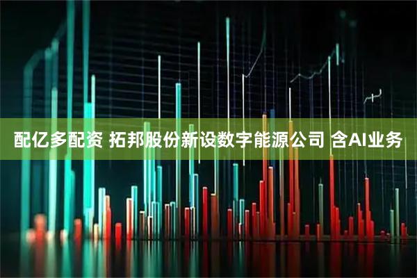 配亿多配资 拓邦股份新设数字能源公司 含AI业务