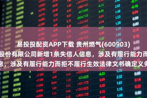 易投投配资APP下载 贵州燃气(600903)参股的贵州卡本能源科技股份有限公司新增1条失信人信息，涉及有履行能力而拒不履行生效法律文书确定义务行为