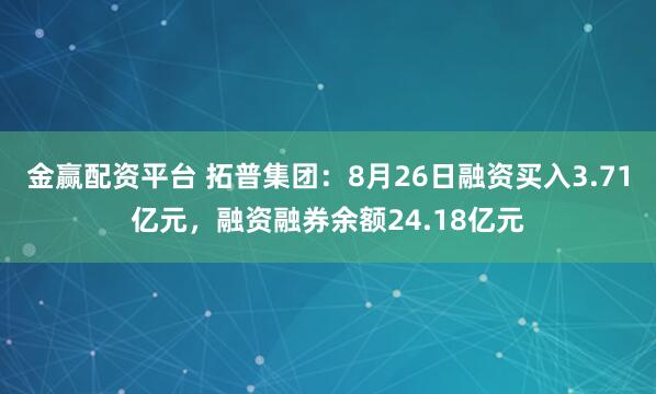 金赢配资平台 拓普集团：8月26日融资买入3.71亿元，融资融券余额24.18亿元