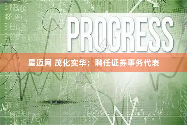 星迈网 茂化实华：聘任证券事务代表