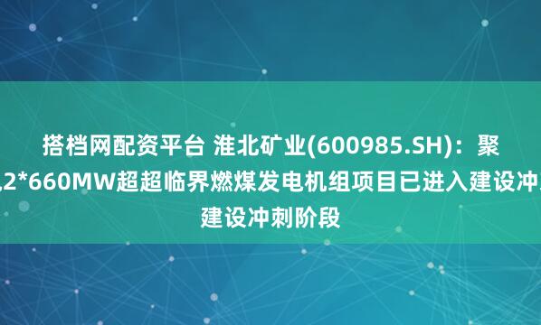搭档网配资平台 淮北矿业(600985.SH)：聚能发电2*660MW超超临界燃煤发电机组项目已进入建设冲刺阶段