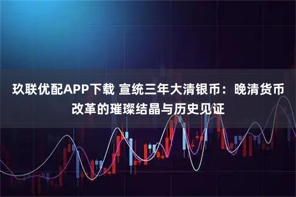 玖联优配APP下载 宣统三年大清银币：晚清货币改革的璀璨结晶与历史见证
