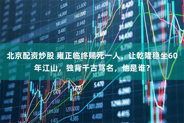 北京配资炒股 雍正临终赐死一人，让乾隆稳坐60年江山，独背千古骂名，他是谁？