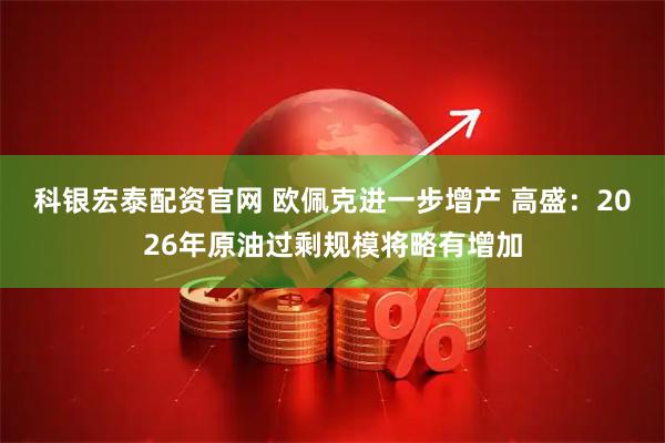 科银宏泰配资官网 欧佩克进一步增产 高盛：2026年原油过剩规模将略有增加