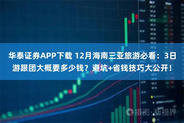 华泰证券APP下载 12月海南三亚旅游必看:3日游跟团大概要多少钱?避坑+省钱技巧大公开!
