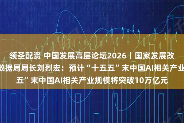 领圣配资 中国发展高层论坛2026丨国家发展改革委党组成员、国家数据局局长刘烈宏：预计“十五五”末中国AI相关产业规模将突破10万亿元