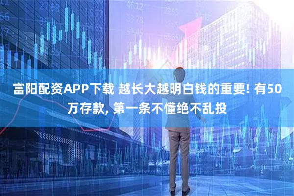 富阳配资APP下载 越长大越明白钱的重要! 有50万存款, 第一条不懂绝不乱投