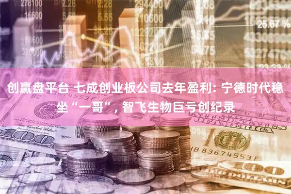 创赢盘平台 七成创业板公司去年盈利: 宁德时代稳坐“一哥”, 智飞生物巨亏创纪录