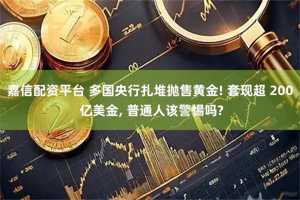 嘉信配资平台 多国央行扎堆抛售黄金! 套现超 200 亿美金, 普通人该警惕吗?